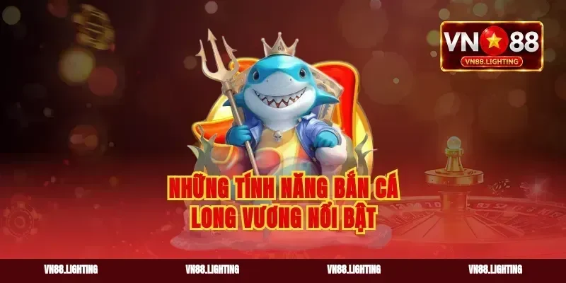 Những tính năng bắn cá long vương nổi bật