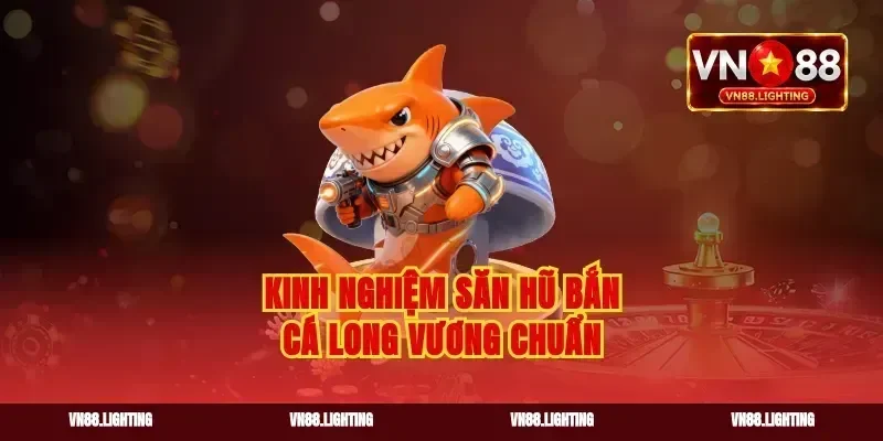 Kinh nghiệm săn hũ bắn cá long vương chuẩn