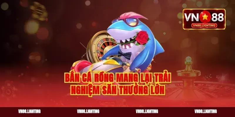 Bắn cá rồng mang lại trải nghiệm săn thưởng lớn