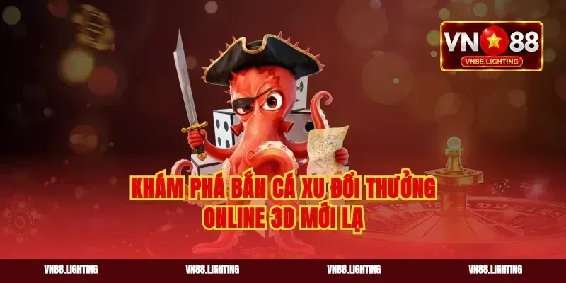 Khám phá bắn cá xu đổi thưởng online 3D mới lạ
