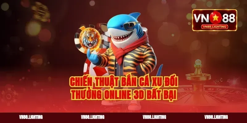 Chiến thuật bắn cá xu đổi thưởng online 3D bất bại
