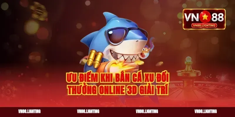 Ưu điểm khi bắn cá xu đổi thưởng online 3D giải trí