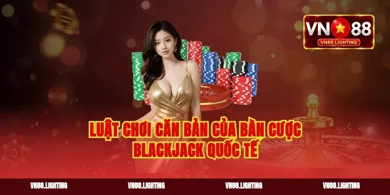 Luật chơi căn bản của bàn cược blackjack quốc tế