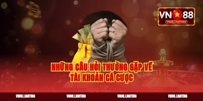 Những câu hỏi thường gặp về tài khoản cá cược