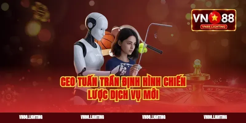 Ceo tuấn trần định hình chiến lược dịch vụ mới