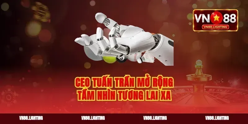 Ceo tuấn trần mở rộng tầm nhìn tương lai xa